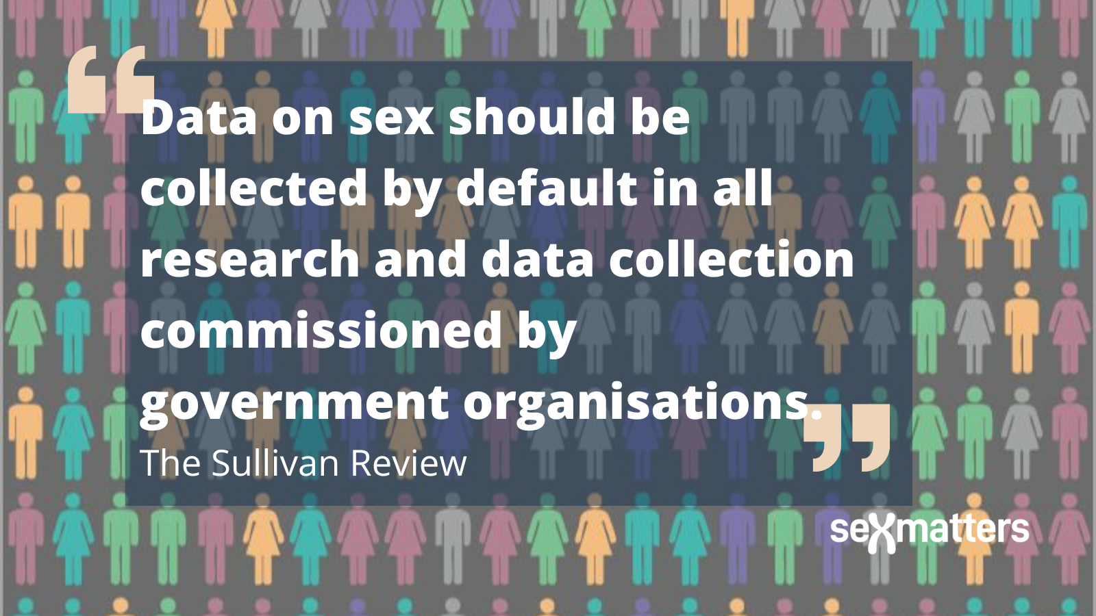 "Data on sex should be collected by default in all research and data collection commissioned by government and quasi-governmental organisations." The Sullivan Review